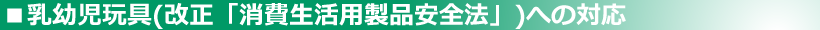 乳幼児玩具(改正「消費生活用製品安全法」への対応)