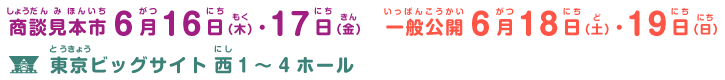 商談見本市 6月16日(木)・17日(金) │ 一般公開 6月18日(土)・19日(日) │ 東京ビッグサイト西1～4ホール 