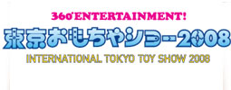360度ENTERTAINMENT! 東京おもちゃショー2008 INTERNATIONAL TOKYO TOY SHOW 2008