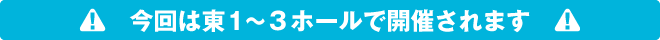 今回は東1~3ホールで開催されます