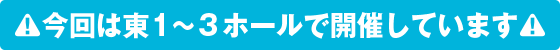 今回は東1~3ホールで開催されます