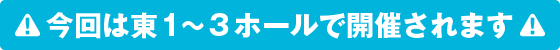 今回は東1~3ホールで開催されます