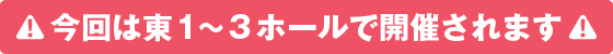 今回は東1~3ホールで開催されます