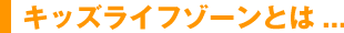 キッズライフゾーンとは…