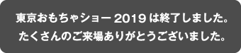 東京おもちゃショー2019は終了しました。たくさんのご来場ありがとうございました。